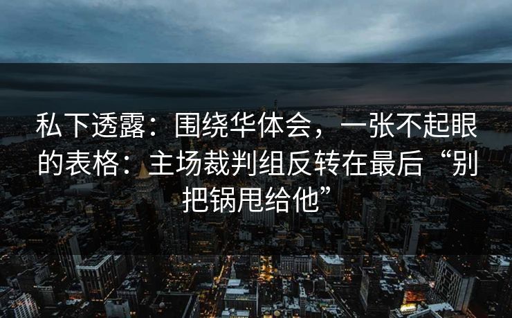 私下透露：围绕华体会，一张不起眼的表格：主场裁判组反转在最后“别把锅甩给他”