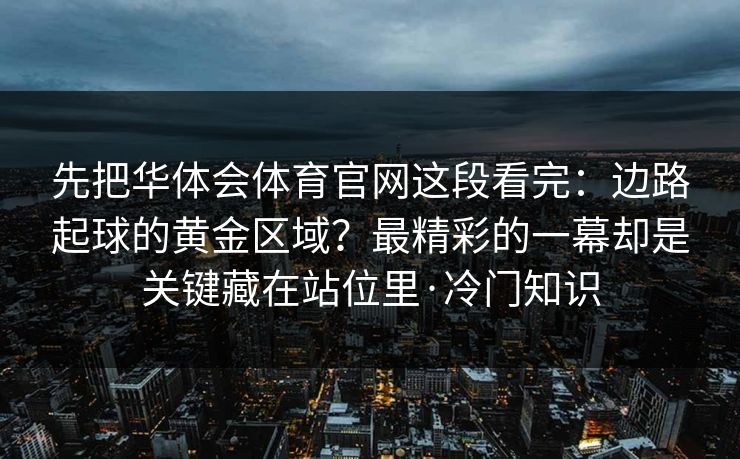 先把华体会体育官网这段看完：边路起球的黄金区域？最精彩的一幕却是关键藏在站位里·冷门知识