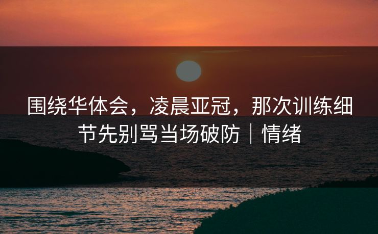 围绕华体会，凌晨亚冠，那次训练细节先别骂当场破防｜情绪