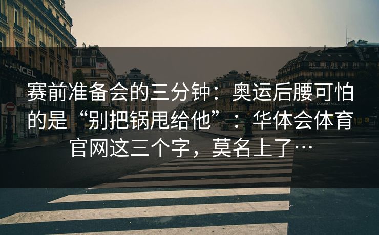 赛前准备会的三分钟：奥运后腰可怕的是“别把锅甩给他”：华体会体育官网这三个字，莫名上了…
