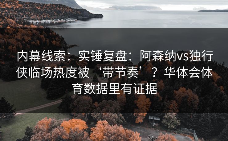 内幕线索:实锤复盘:阿森纳vs独行侠临场热度被‘带节奏’?华体会体育数据里有证据 内幕线索:实锤复盘:阿森纳vs独行侠临场热度被‘带节奏’?华体会体育数据里有证据